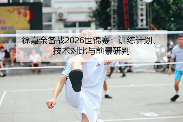 徐嘉余备战2026世锦赛：训练计划、技术对比与前景研判